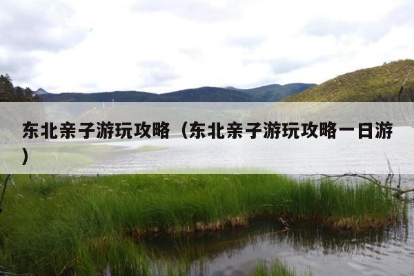 东北亲子游玩攻略（东北亲子游玩攻略一日游）