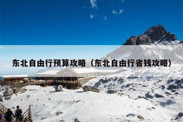 东北自由行预算攻略（东北自由行省钱攻略）