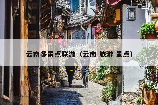 云南多景点联游（云南 旅游 景点）