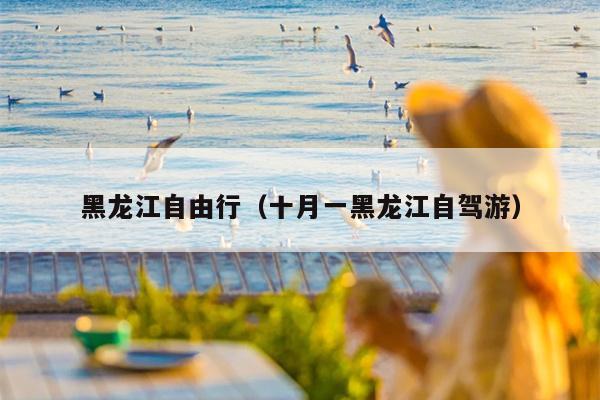 黑龙江自由行（十月一黑龙江自驾游）