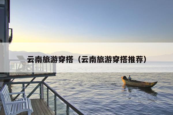 云南旅游穿搭（云南旅游穿搭推荐）