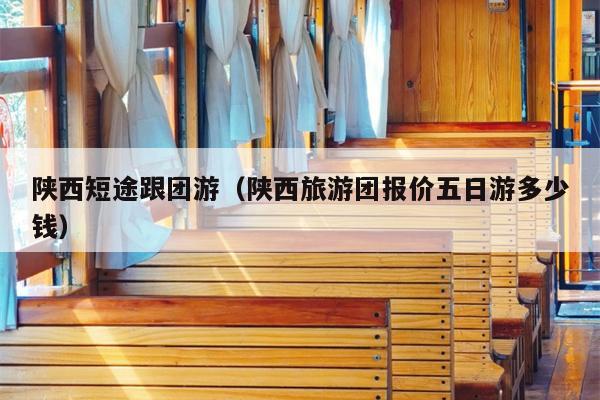 陕西短途跟团游（陕西旅游团报价五日游多少钱）