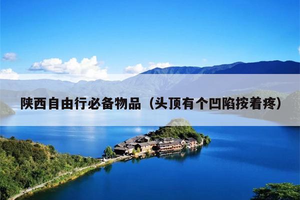 陕西自由行必备物品（头顶有个凹陷按着疼）