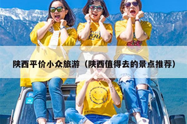 陕西平价小众旅游（陕西值得去的景点推荐）