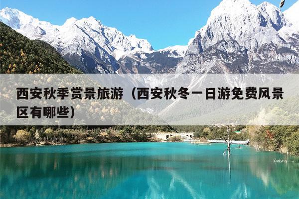 西安秋季赏景旅游（西安秋冬一日游免费风景区有哪些）