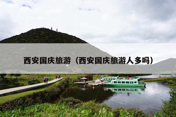 西安国庆旅游（西安国庆旅游人多吗）