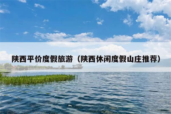 陕西平价度假旅游（陕西休闲度假山庄推荐）