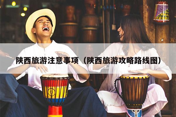 陕西旅游注意事项（陕西旅游攻略路线图）