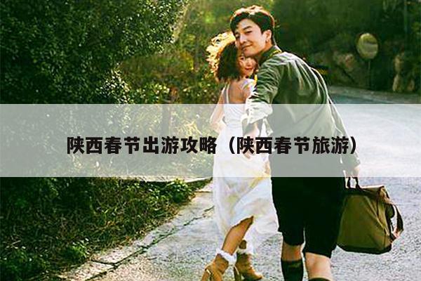 陕西春节出游攻略（陕西春节旅游）