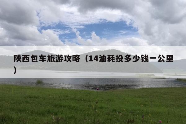陕西包车旅游攻略（14油耗投多少钱一公里）