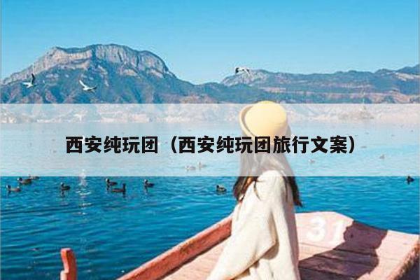 西安纯玩团（西安纯玩团旅行文案）