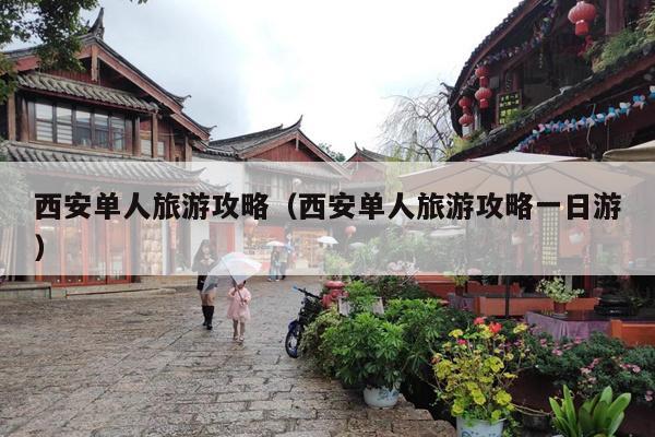 西安单人旅游攻略（西安单人旅游攻略一日游）