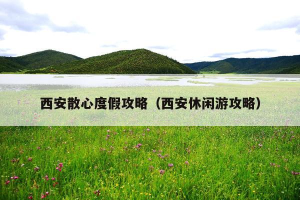 西安散心度假攻略（西安休闲游攻略）