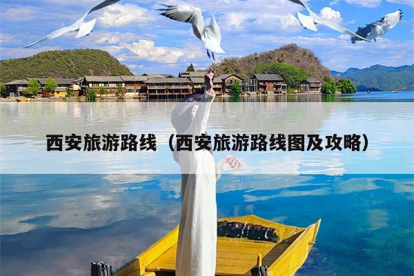 西安旅游路线（西安旅游路线图及攻略）