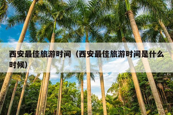 西安最佳旅游时间（西安最佳旅游时间是什么时候）
