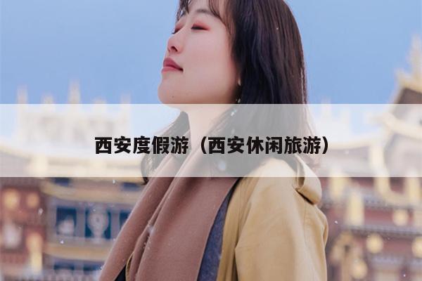 西安度假游（西安休闲旅游）