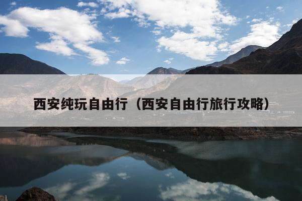 西安纯玩自由行（西安自由行旅行攻略）