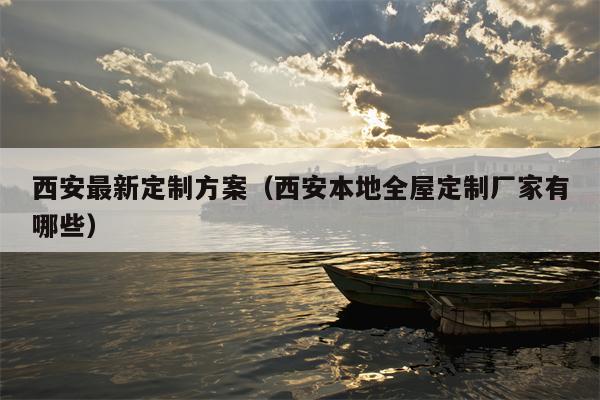 西安最新定制方案（西安本地全屋定制厂家有哪些）