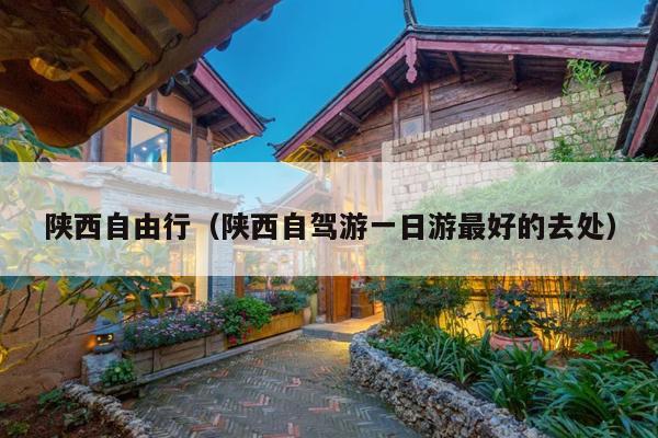 陕西自由行（陕西自驾游一日游最好的去处）
